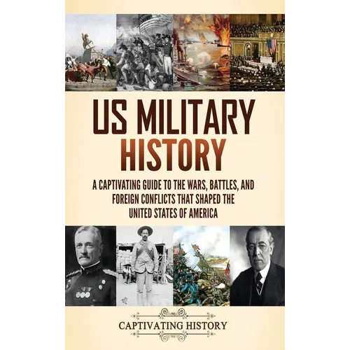 US Military History: A Captivating Guide to the Wars, Battles, and Foreign Conflicts That Shaped the United States of America