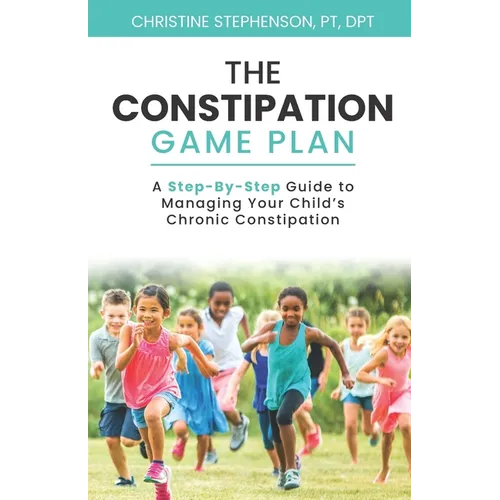 The Constipation Game Plan: A Step-By-Step Guide to Managing Your Child's Chronic Constipation