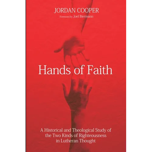 Hands of Faith: A Historical and Theological Study of the Two Kinds of Righteousness in Lutheran Thought - Hardcover
