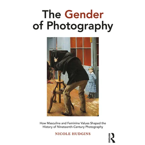The Gender of Photography: How Masculine and Feminine Values Shaped the History of Nineteenth-Century Photography