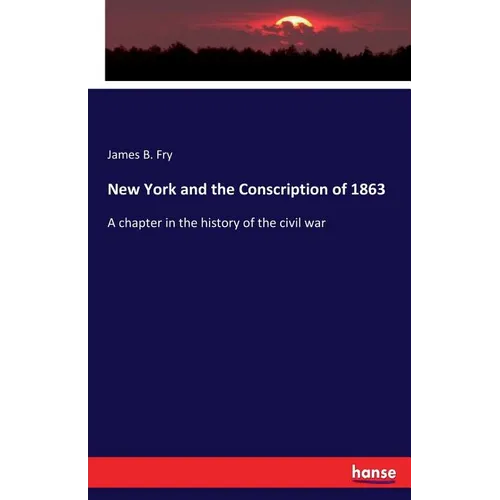 New York and the Conscription of 1863: A chapter in the history of the civil war