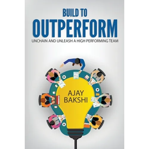 Build To Outperform: Unchain And Unleash A High Performing Team