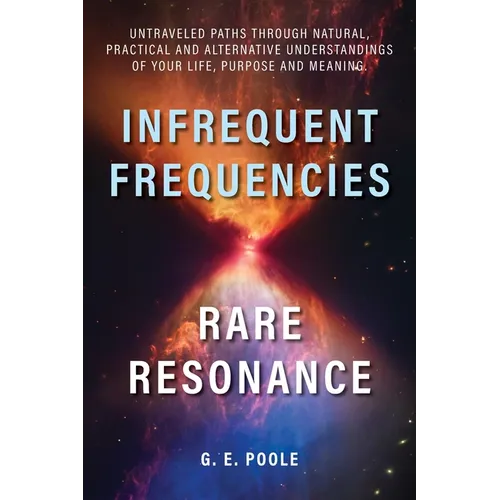 Infrequent Frequencies, Rare Resonance: Untravelled Paths Through Natural, Practical and Alternative Understandings of Your Life, Purpose and Meaning