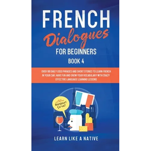 French Dialogues for Beginners Book 4: Over 100 Daily Used Phrases and Short Stories to Learn French in Your Car. Have Fun and Grow Your Vocabulary wi