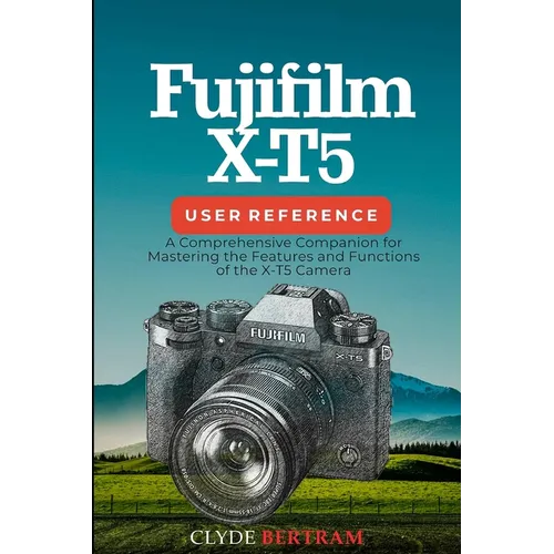 Fujifilm X-T5 User Reference: A Comprehensive Companion for Mastering the Features and Functions of the X-T5 Camera
