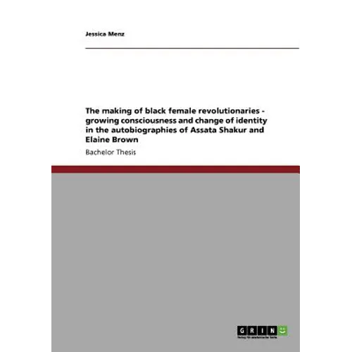 The making of black female revolutionaries - growing consciousness and change of identity in the autobiographies of Assata Shakur and Elaine Brown