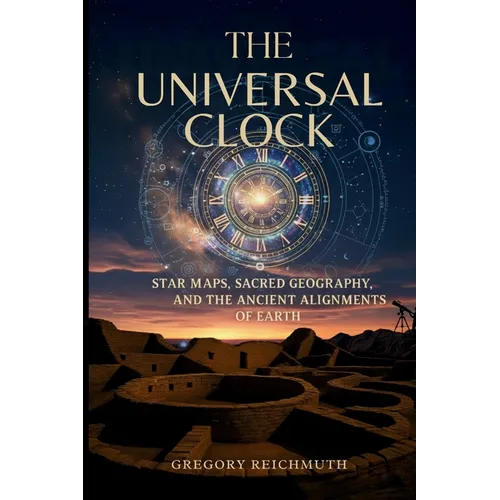 The Universal Clock: Star Maps, Sacred Geography, and the Ancient Alignments of Earth