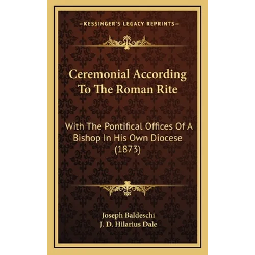 Ceremonial According To The Roman Rite: With The Pontifical Offices Of A Bishop In His Own Diocese (1873)