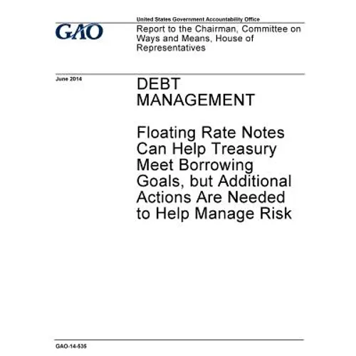 Debt management - floating rate notes can help Treasury meet borrowing goals, but additional actions are needed to help manage risk: report to the Cha