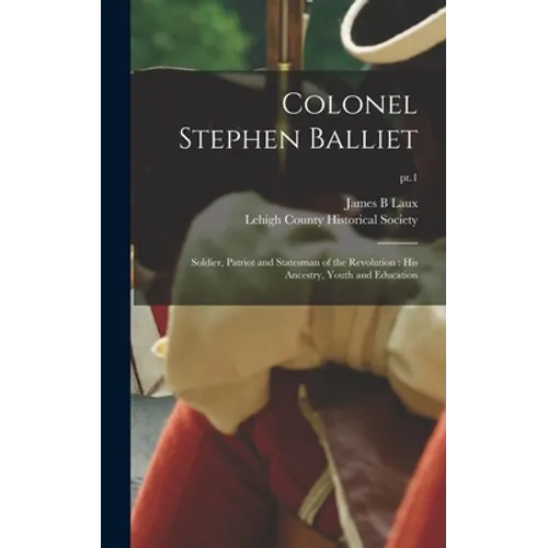 Colonel Stephen Balliet: Soldier, Patriot and Statesman of the Revolution: His Ancestry, Youth and Education; pt.1