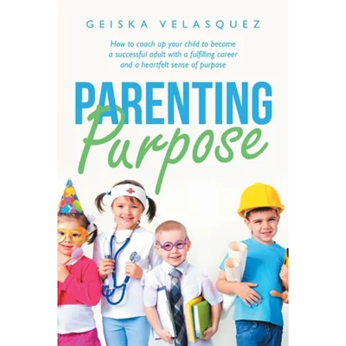 Parenting Purpose: How to Coach up Your Child to Become a Successful Adult with a Fulfilling Career and a Heartfelt Sense of Purpose