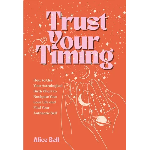 Trust Your Timing: How to Use Your Astrological Birth Chart to Navigate Your Love Life and Find Your Authentic Self