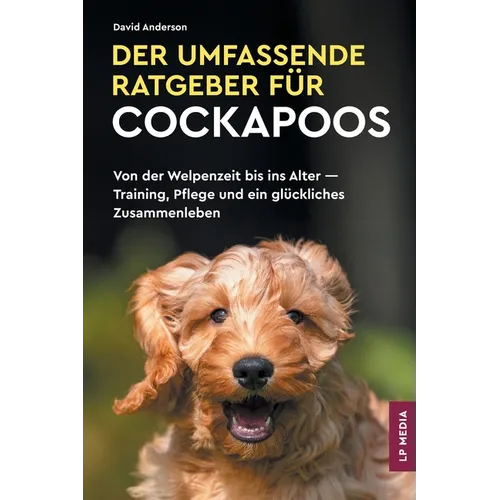 Der Umfassende Ratgeber Für Cockapoos: Von der Welpenzeit bis ins Alter - Training, Pflege und ein glückliches Zusammenleben