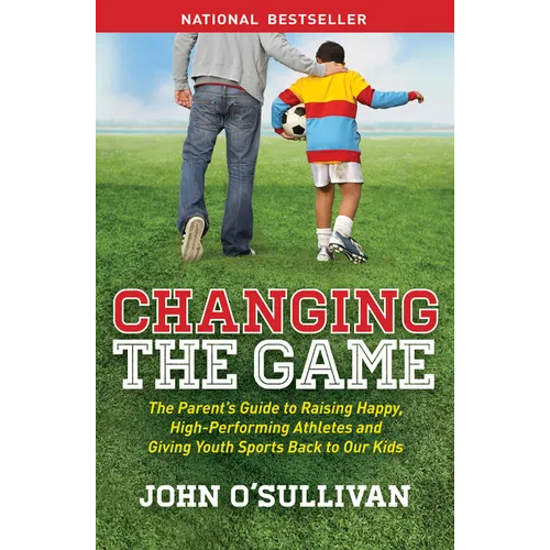 Changing the Game: The Parent's Guide to Raising Happy, High-Performing Athletes, and Giving Youth Sports Back to Our Kids