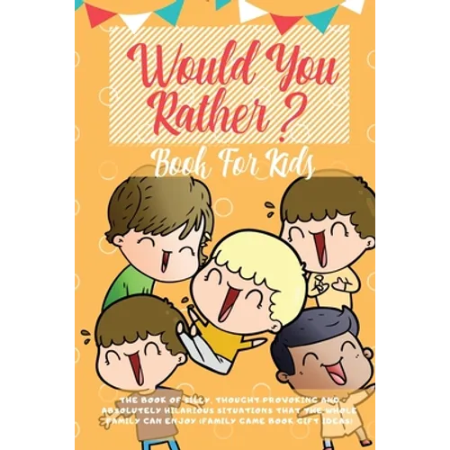 Would You Rather Book For Kids: The Book of Hilarious Situations, Thought Provoking Choices and Downright Silly Scenarios the Whole Family Can Enjoy (