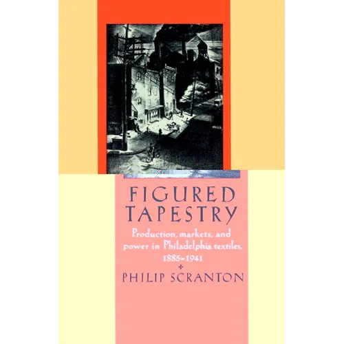 Figured Tapestry: Production, Markets and Power in Philadelphia Textiles, 1855 1941