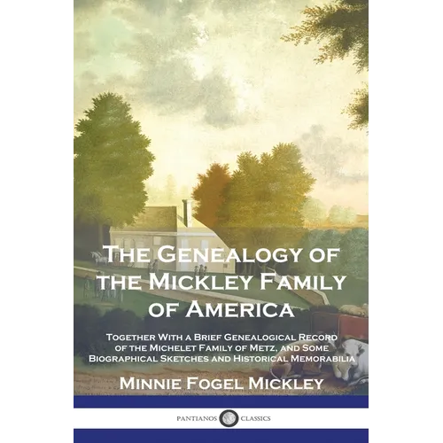 The Genealogy of the Mickley Family of America: Together With a Brief Genealogical Record of the Michelet Family of Metz, and Some Biographical Sketch