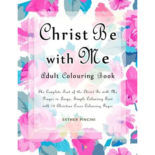 Christ Be with Me Adult Colouring Book: The Complete Text of the Christ Be with Me Prayer in Large, Simple Colouring Font with 14 Christian Cross Colo