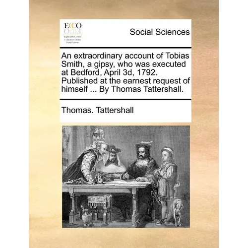 An Extraordinary Account of Tobias Smith, a Gipsy, Who Was Executed at Bedford, April 3d, 1792. Published at the Earnest Request of Himself ... by Tho