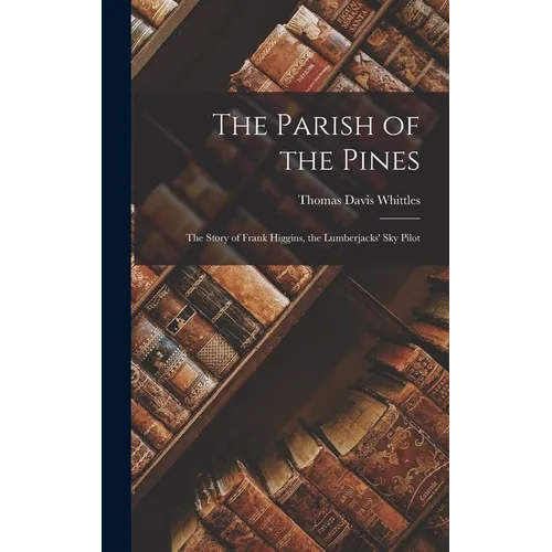 The Parish of the Pines: The Story of Frank Higgins, the Lumberjacks' Sky Pilot