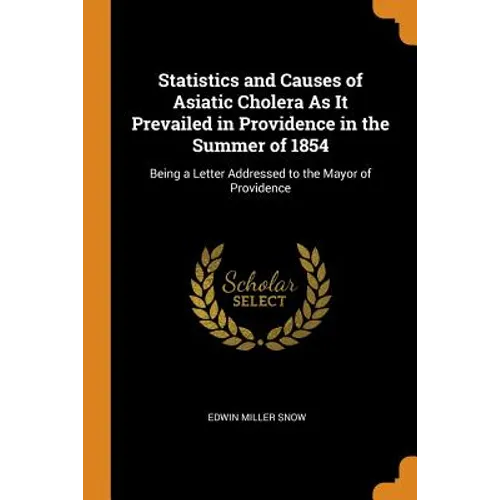 Statistics and Causes of Asiatic Cholera as It Prevailed in Providence in the Summer of 1854: Being a Letter Addressed to the Mayor of Providence