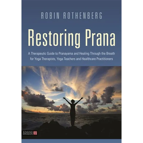 Restoring Prana: A Therapeutic Guide to Pranayama and Healing Through the Breath for Yoga Therapists, Yoga Teachers, and Healthcare Practitioners