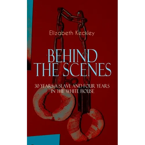 The BEHIND THE SCENES - 30 Years a Slave and Four Years in the White House: The Controversial Autobiography of Mrs Lincoln's Dressmaker That Shook the