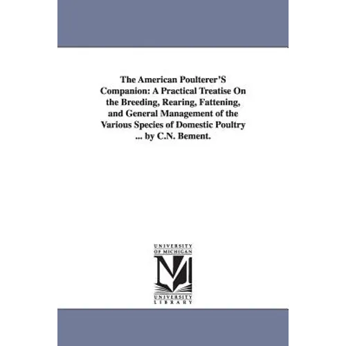 The American Poulterer'S Companion: A Practical Treatise On the Breeding, Rearing, Fattening, and General Management of the Various Species of Domesti