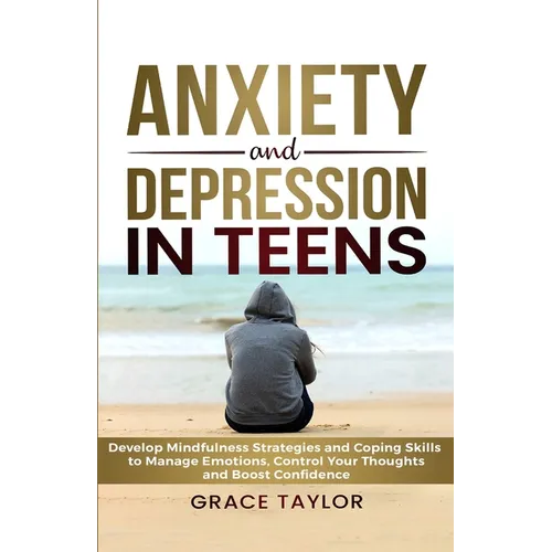 Anxiety and Depression in Teens: Develop Mindfulness Strategies & Coping Skills to Manage Emotions, Control Your Thoughts & Boost Confidence