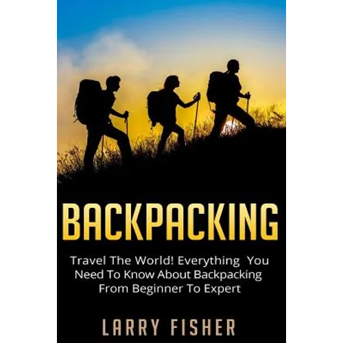 Backpacking: Travel The World! Everything You Need to Know about Backpacking from Beginner to Expert