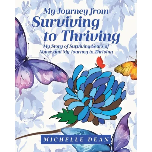 My Journey from Surviving to Thriving: My Story of Surviving Years of Abuse and My Journey to Thriving