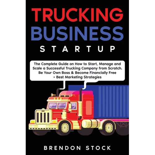 Trucking Business Startup: The Complete Guide to Start and Scale a Successful Trucking Company from Scratch. Be Your Own Boss and Become a 6 Figu