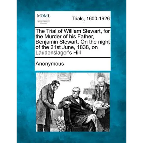 The Trial of William Stewart, for the Murder of His Father, Benjamin Stewart, on the Night of the 21st June, 1838, on Laudenslager's Hill