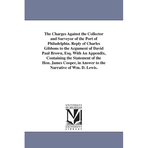 The Charges Against the Collector and Surveyor of the Port of Philadelphia. Reply of Charles Gibbons to the Argument of David Paul Brown, Esq. With An