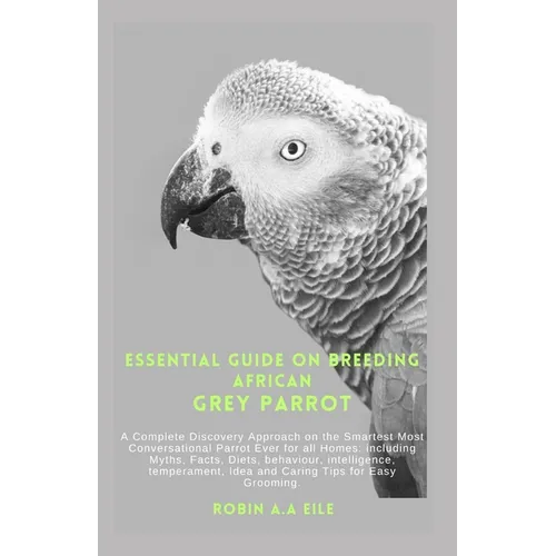 Essential Guide on Breeding African Grey Parrot: A Complete Discovery Approach on the Smartest Most Conversational Parrot Ever for all Homes: includin