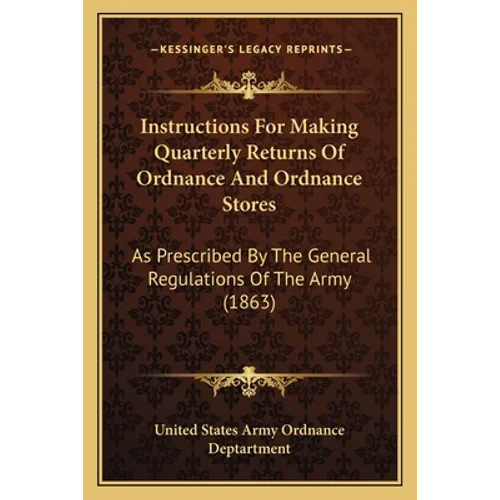 Instructions for Making Quarterly Returns of Ordnance and Ordnance Stores: As Prescribed by the General Regulations of the Army (1863)